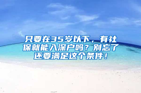 只要在35岁以下，有社保就能入深户吗？别忘了还要满足这个条件！