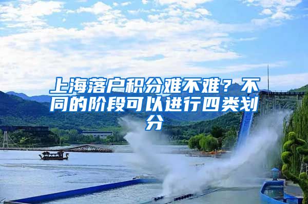 上海落户积分难不难？不同的阶段可以进行四类划分