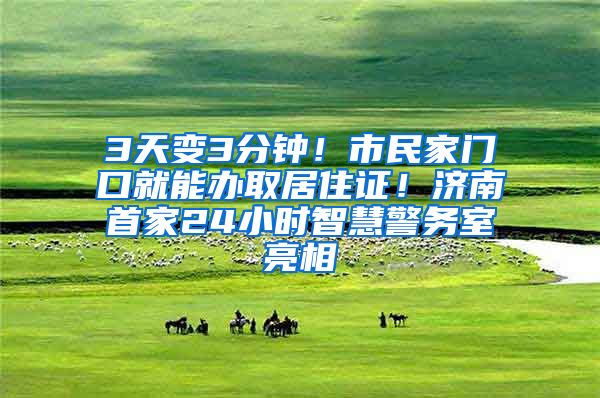 3天变3分钟！市民家门口就能办取居住证！济南首家24小时智慧警务室亮相