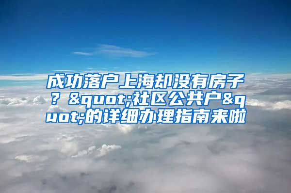 成功落户上海却没有房子？"社区公共户"的详细办理指南来啦