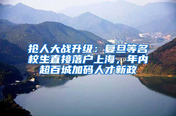 抢人大战升级：复旦等名校生直接落户上海，年内超百城加码人才新政