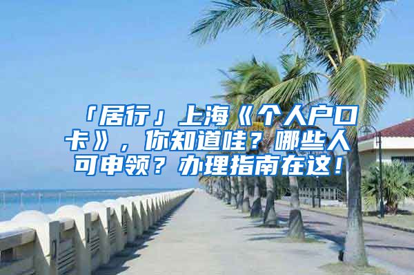 「居行」上海《个人户口卡》，你知道哇？哪些人可申领？办理指南在这！