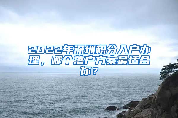 2022年深圳积分入户办理，哪个落户方案最适合你？
