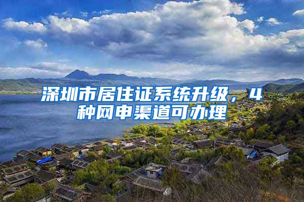 深圳市居住证系统升级，4种网申渠道可办理