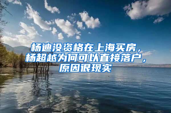 杨迪没资格在上海买房，杨超越为何可以直接落户，原因很现实