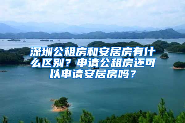 深圳公租房和安居房有什么区别？申请公租房还可以申请安居房吗？