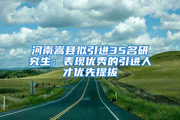 河南嵩县拟引进35名研究生：表现优秀的引进人才优先提拔