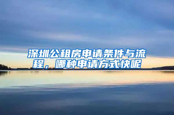 深圳公租房申请条件与流程，哪种申请方式快呢