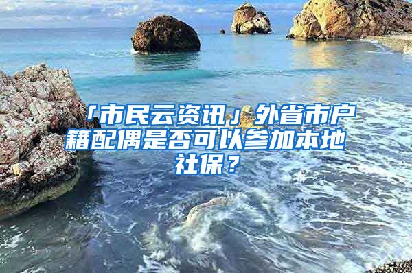 「市民云资讯」外省市户籍配偶是否可以参加本地社保？