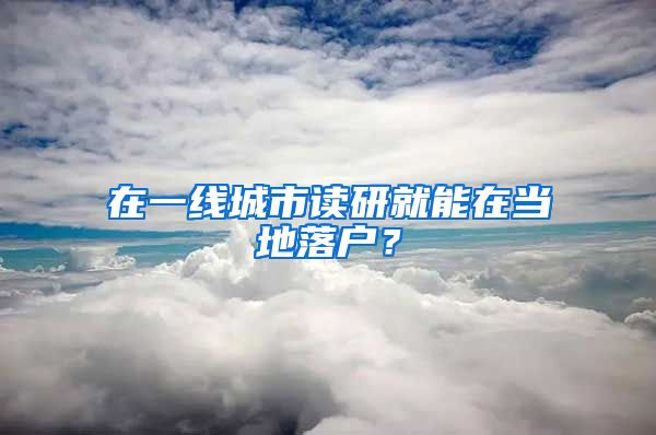 在一线城市读研就能在当地落户？