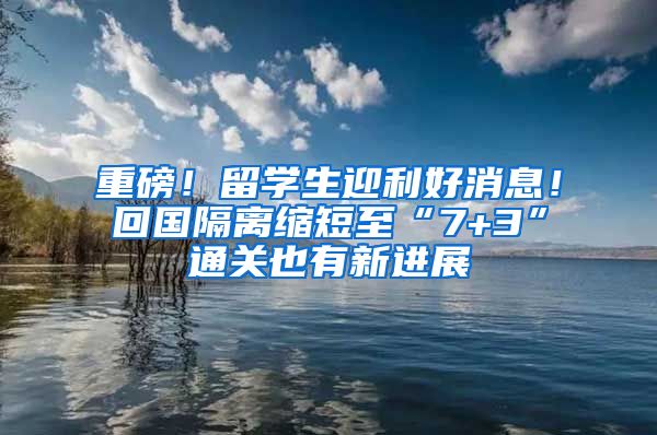 重磅！留学生迎利好消息！回国隔离缩短至“7+3”通关也有新进展