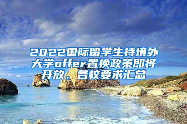 2022国际留学生持境外大学offer置换政策即将开放，各校要求汇总