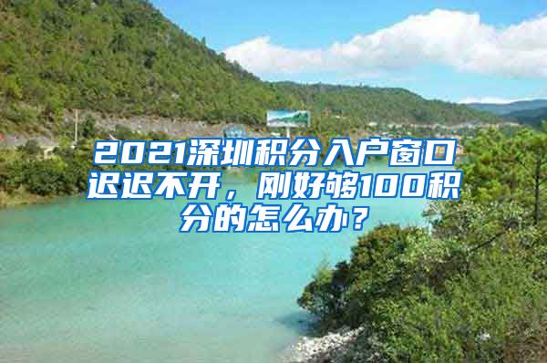 2021深圳积分入户窗口迟迟不开，刚好够100积分的怎么办？