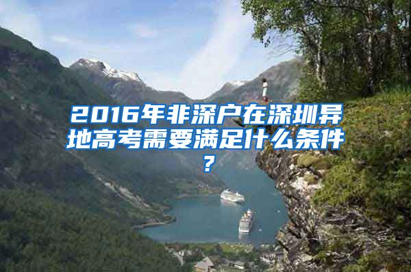 2016年非深户在深圳异地高考需要满足什么条件？