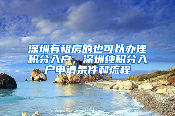 深圳有租房的也可以办理积分入户，深圳纯积分入户申请条件和流程