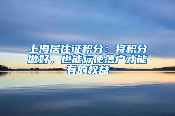 上海居住证积分：将积分做好，也能行使落户才能有的权益