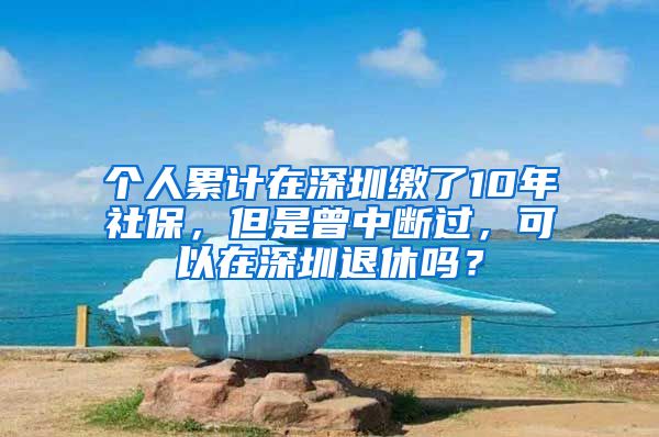 个人累计在深圳缴了10年社保，但是曾中断过，可以在深圳退休吗？