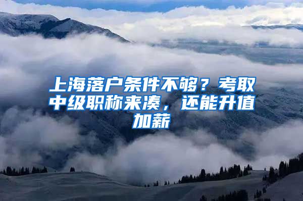 上海落户条件不够？考取中级职称来凑，还能升值加薪