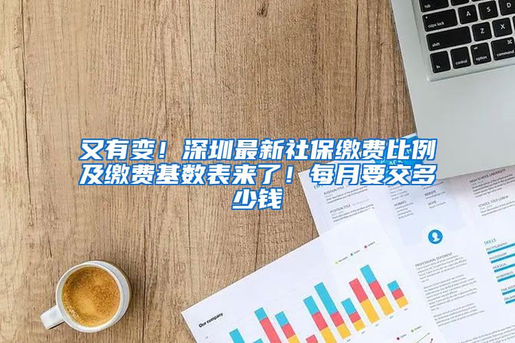 又有变！深圳最新社保缴费比例及缴费基数表来了！每月要交多少钱