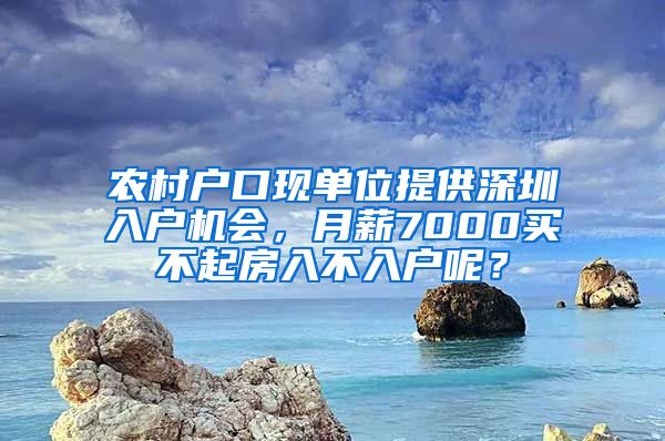 农村户口现单位提供深圳入户机会，月薪7000买不起房入不入户呢？