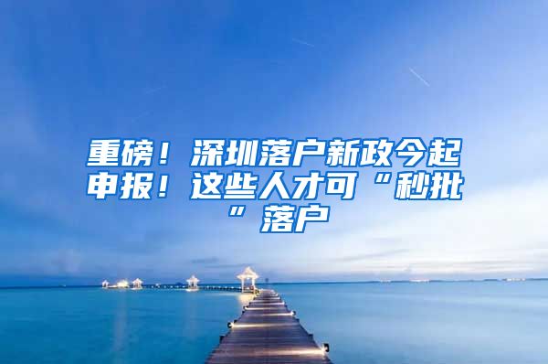 重磅！深圳落户新政今起申报！这些人才可“秒批”落户