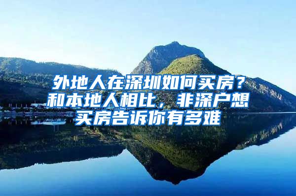外地人在深圳如何买房？和本地人相比，非深户想买房告诉你有多难