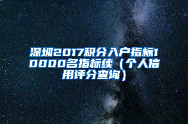 深圳2017积分入户指标10000名指标续（个人信用评分查询）