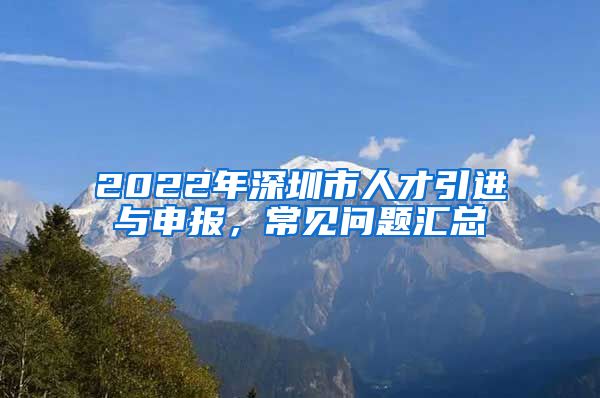 2022年深圳市人才引进与申报，常见问题汇总