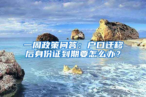 一周政策问答：户口迁移后身份证到期要怎么办？