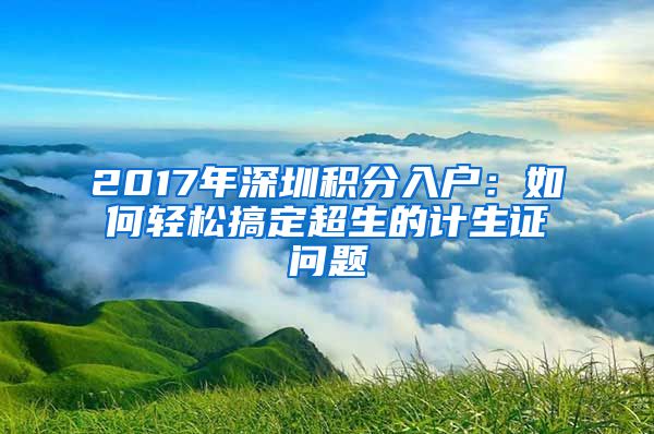 2017年深圳积分入户：如何轻松搞定超生的计生证问题
