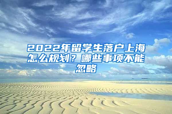 2022年留学生落户上海怎么规划？哪些事项不能忽略