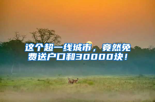 这个超一线城市，竟然免费送户口和30000块！