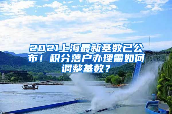 2021上海最新基数已公布！积分落户办理需如何调整基数？