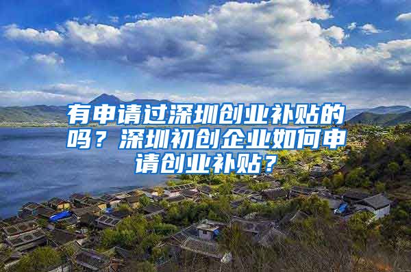有申请过深圳创业补贴的吗？深圳初创企业如何申请创业补贴？