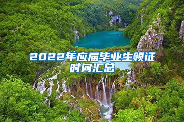 2022年应届毕业生领证时间汇总