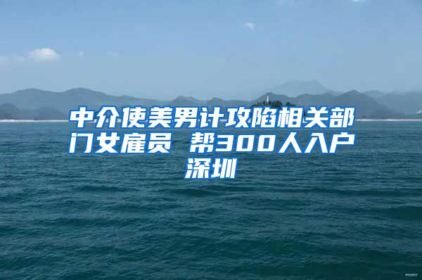 中介使美男计攻陷相关部门女雇员 帮300人入户深圳