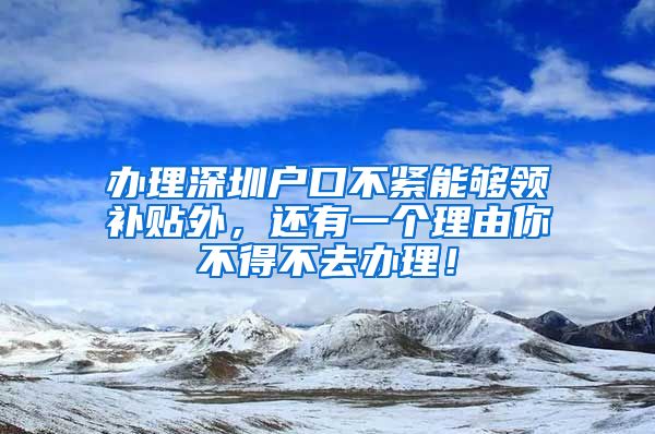 办理深圳户口不紧能够领补贴外，还有一个理由你不得不去办理！