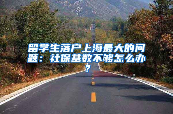 留学生落户上海最大的问题：社保基数不够怎么办？