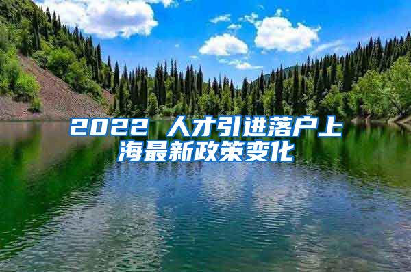 2022 人才引进落户上海最新政策变化