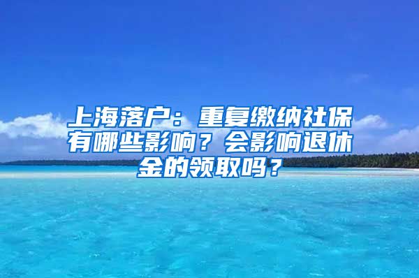 上海落户：重复缴纳社保有哪些影响？会影响退休金的领取吗？