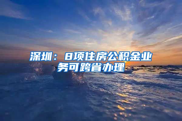 深圳：8项住房公积金业务可跨省办理