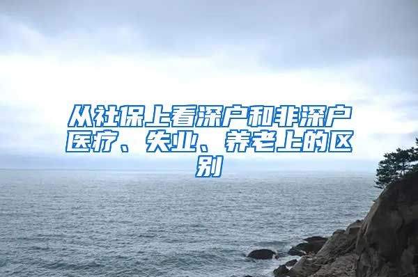 从社保上看深户和非深户医疗、失业、养老上的区别