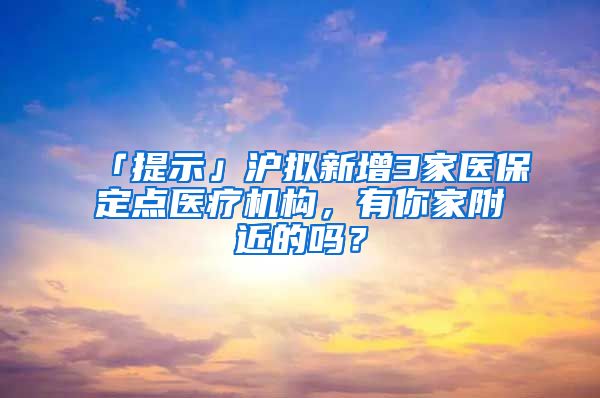 「提示」沪拟新增3家医保定点医疗机构，有你家附近的吗？