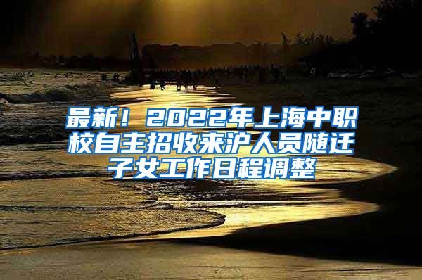 最新！2022年上海中职校自主招收来沪人员随迁子女工作日程调整