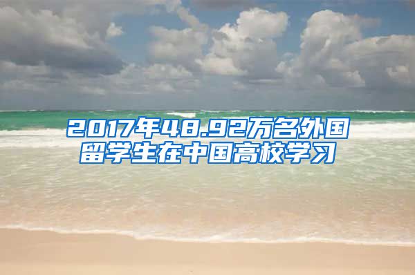 2017年48.92万名外国留学生在中国高校学习