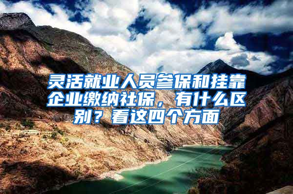 灵活就业人员参保和挂靠企业缴纳社保，有什么区别？看这四个方面