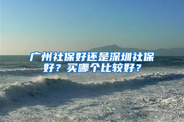 广州社保好还是深圳社保好？买哪个比较好？