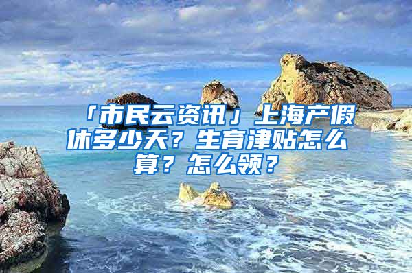 「市民云资讯」上海产假休多少天？生育津贴怎么算？怎么领？