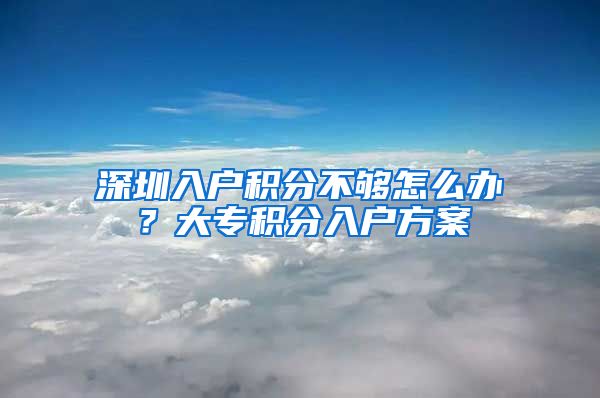 深圳入户积分不够怎么办？大专积分入户方案