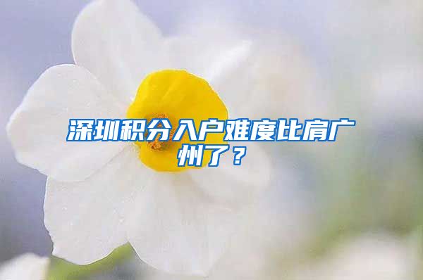 深圳积分入户难度比肩广州了？